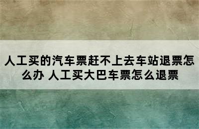 人工买的汽车票赶不上去车站退票怎么办 人工买大巴车票怎么退票